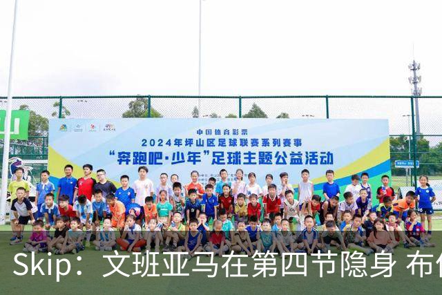Skip：文班亚马在第四节隐身 布伦森在末节彻底完爆了他